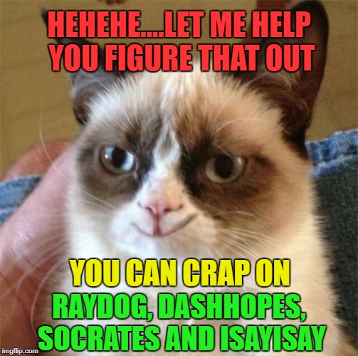HEHEHE....LET ME HELP YOU FIGURE THAT OUT RAYDOG, DASHHOPES, SOCRATES AND ISAYISAY YOU CAN CRAP ON | made w/ Imgflip meme maker
