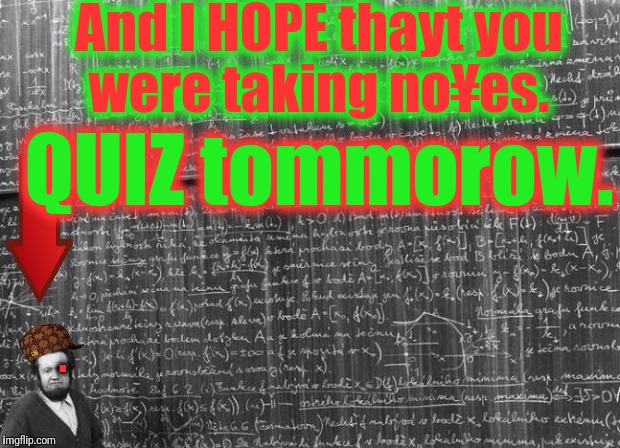 mathtrollteacher | And I HOPE thayt you were taking no¥es. QUIZ tommorow. . | image tagged in mathtrollteacher,scumbag | made w/ Imgflip meme maker