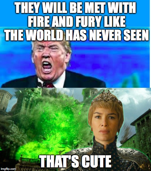 THEY WILL BE MET WITH FIRE AND FURY LIKE THE WORLD HAS NEVER SEEN; THAT'S CUTE | image tagged in trump and cersei,fire and fury | made w/ Imgflip meme maker