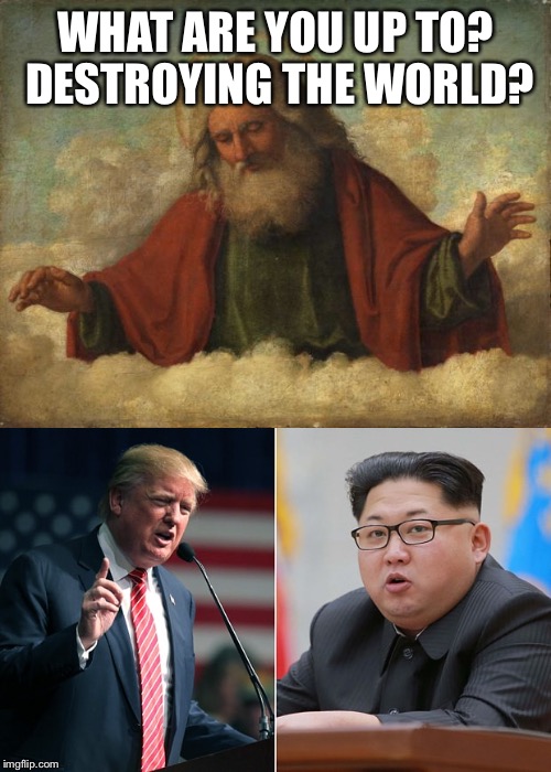 God | WHAT ARE YOU UP TO? DESTROYING THE WORLD? | image tagged in trump | made w/ Imgflip meme maker