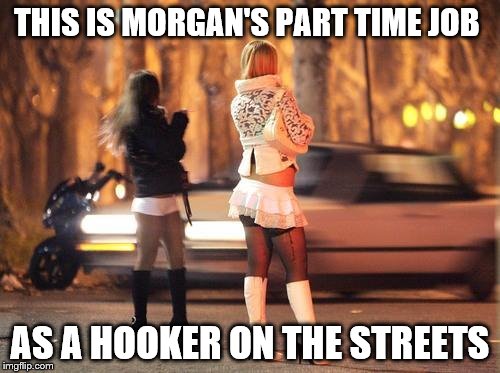 Cold hookers | THIS IS MORGAN'S PART TIME JOB; AS A HOOKER ON THE STREETS | image tagged in cold hookers | made w/ Imgflip meme maker