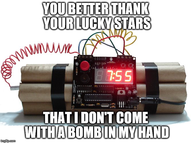bombs | YOU BETTER THANK YOUR LUCKY STARS; THAT I DON'T COME WITH A BOMB IN MY HAND | image tagged in bombs | made w/ Imgflip meme maker