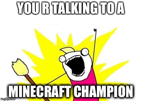 X All The Y | YOU R TALKING TO A; MINECRAFT CHAMPION | image tagged in memes,x all the y | made w/ Imgflip meme maker