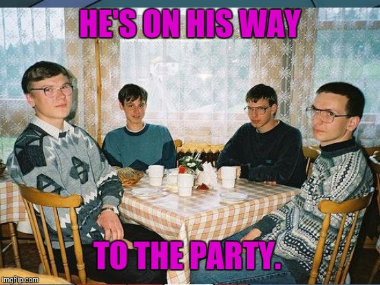 HE'S ON HIS WAY TO THE PARTY. | made w/ Imgflip meme maker