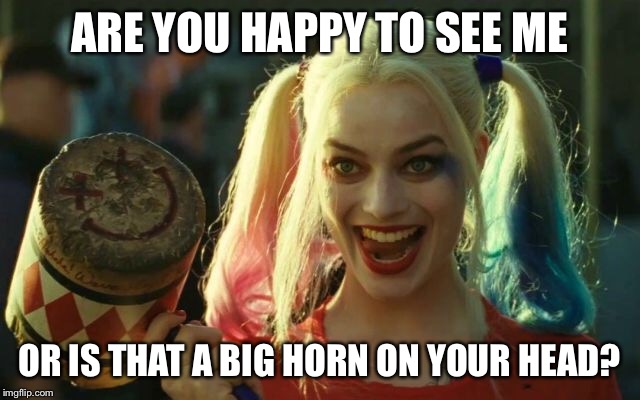 ARE YOU HAPPY TO SEE ME OR IS THAT A BIG HORN ON YOUR HEAD? | made w/ Imgflip meme maker