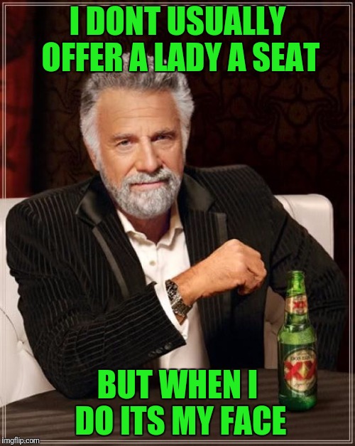 The Most Interesting Man In The World Meme | I DONT USUALLY OFFER A LADY A SEAT; BUT WHEN I DO ITS MY FACE | image tagged in memes,the most interesting man in the world | made w/ Imgflip meme maker