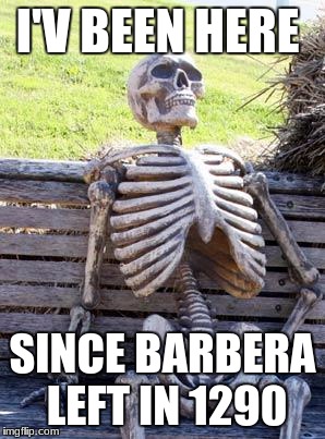 Waiting Skeleton | I'V BEEN HERE; SINCE BARBERA LEFT IN 1290 | image tagged in memes,waiting skeleton | made w/ Imgflip meme maker