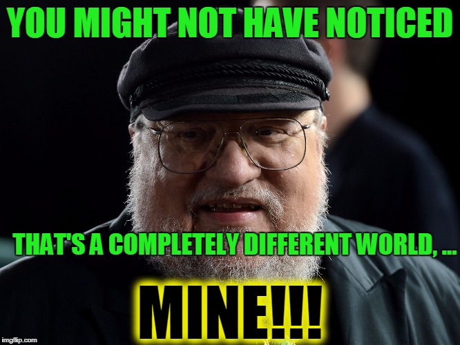 George retort | YOU MIGHT NOT HAVE NOTICED THAT'S A COMPLETELY DIFFERENT WORLD, ... MINE!!! | image tagged in george retort | made w/ Imgflip meme maker