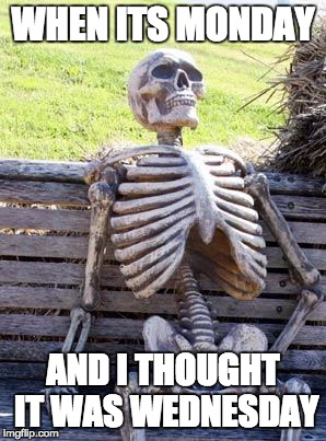 Waiting Skeleton Meme | WHEN ITS MONDAY; AND I THOUGHT IT WAS WEDNESDAY | image tagged in memes,waiting skeleton | made w/ Imgflip meme maker