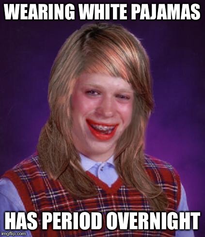 What a day to be alive! | WEARING WHITE PAJAMAS; HAS PERIOD OVERNIGHT | image tagged in bad luck brianne brianna,white clothes,period,memes,relatable | made w/ Imgflip meme maker
