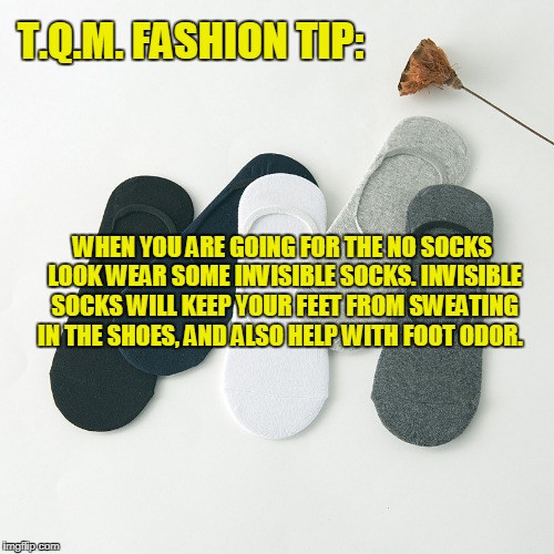 T.Q.M. FASHION TIP:; WHEN YOU ARE GOING FOR THE NO SOCKS LOOK WEAR SOME INVISIBLE SOCKS. INVISIBLE SOCKS WILL KEEP YOUR FEET FROM SWEATING IN THE SHOES, AND ALSO HELP WITH FOOT ODOR. | made w/ Imgflip meme maker