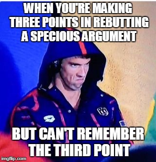 Michael Phelps Death Stare Meme | WHEN YOU'RE MAKING THREE POINTS IN REBUTTING A SPECIOUS ARGUMENT; BUT CAN'T REMEMBER THE THIRD POINT | image tagged in memes,michael phelps death stare | made w/ Imgflip meme maker