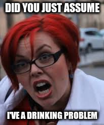 DID YOU JUST ASSUME I'VE A DRINKING PROBLEM | made w/ Imgflip meme maker