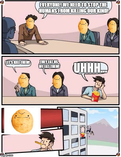 Boardroom Meeting Suggestion Meme | EVERYONE! WE NEED TO STOP THE HUMANS FROM KILLING OUR KIND! LET'S KILL THEM! THEY EAT US WE EAT THEM! UHHH... | image tagged in memes,boardroom meeting suggestion | made w/ Imgflip meme maker