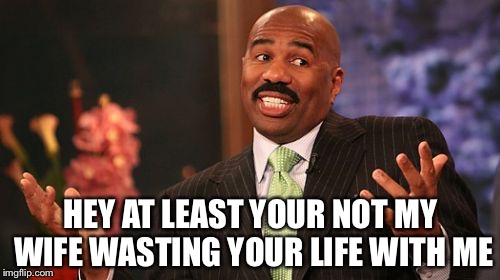 Steve Harvey Meme | HEY AT LEAST YOUR NOT MY WIFE WASTING YOUR LIFE WITH ME | image tagged in memes,steve harvey | made w/ Imgflip meme maker