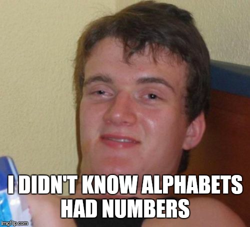 10 Guy Meme | I DIDN'T KNOW ALPHABETS HAD NUMBERS | image tagged in memes,10 guy | made w/ Imgflip meme maker