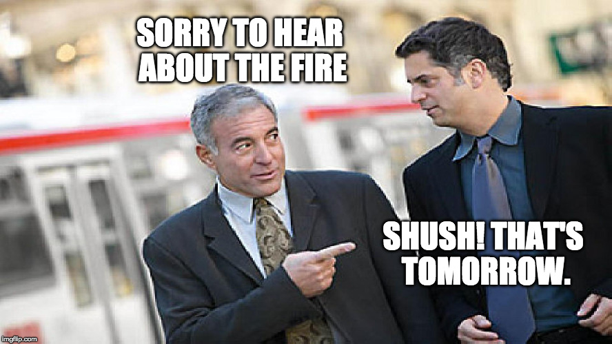 Sorry to hear about the fire | SORRY TO HEAR ABOUT THE FIRE; SHUSH! THAT'S TOMORROW. | image tagged in two busnessmen | made w/ Imgflip meme maker