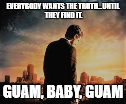 EVERYBODY WANTS THE TRUTH...UNTIL THEY FIND IT. GUAM, BABY, GUAM | image tagged in political meme | made w/ Imgflip meme maker