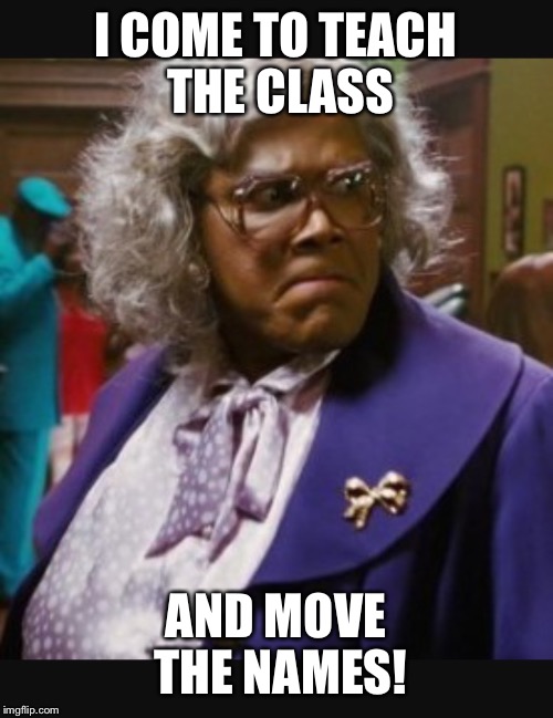 Madea mad | I COME TO TEACH THE CLASS; AND MOVE THE NAMES! | image tagged in madea mad | made w/ Imgflip meme maker