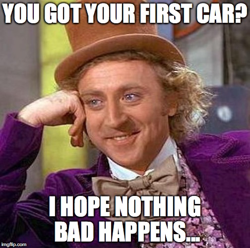 Creepy Condescending Wonka | YOU GOT YOUR FIRST CAR? I HOPE NOTHING BAD HAPPENS... | image tagged in memes,creepy condescending wonka | made w/ Imgflip meme maker