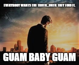 Guam Baby Guam | EVERYBODY WANTS THE TRUTH...UNTIL THEY FIND IT. GUAM BABY GUAM | image tagged in political meme,movies | made w/ Imgflip meme maker