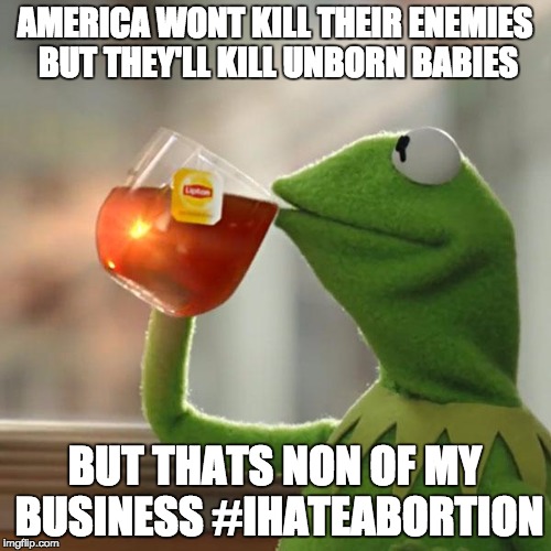 But That's None Of My Business Meme | AMERICA WONT KILL THEIR ENEMIES BUT THEY'LL KILL UNBORN BABIES BUT THATS NON OF MY BUSINESS
#IHATEABORTION | image tagged in memes,but thats none of my business,kermit the frog | made w/ Imgflip meme maker