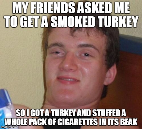 I was saving for thanksgiving but oh well...  |  MY FRIENDS ASKED ME TO GET A SMOKED TURKEY; SO I GOT A TURKEY AND STUFFED A WHOLE PACK OF CIGARETTES IN ITS BEAK | image tagged in memes,10 guy | made w/ Imgflip meme maker