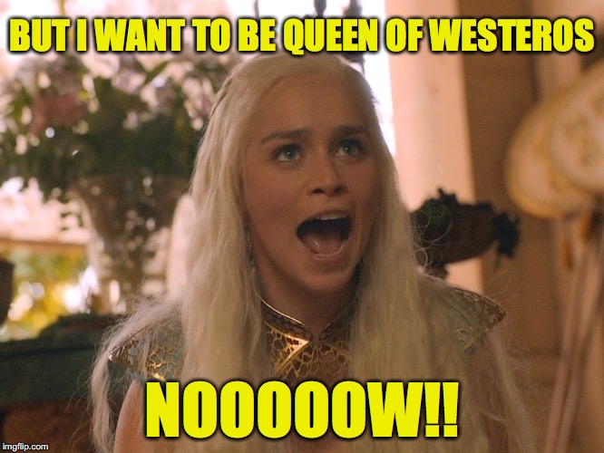 Daenuca | BUT I WANT TO BE QUEEN OF WESTEROS; NOOOOOW!! | image tagged in daenerys,game of thrones | made w/ Imgflip meme maker