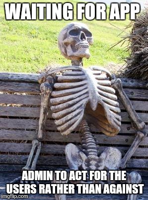 Waiting Skeleton | WAITING FOR APP; ADMIN TO ACT FOR THE USERS RATHER THAN AGAINST | image tagged in memes,waiting skeleton | made w/ Imgflip meme maker