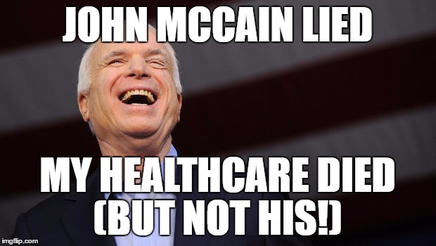 John McCain | JOHN MCCAIN LIED; MY HEALTHCARE DIED; (BUT NOT HIS!) | image tagged in john mccain | made w/ Imgflip meme maker