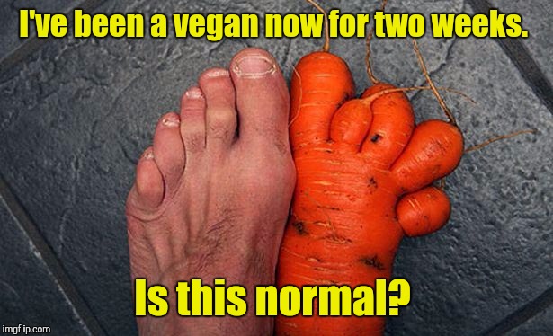 Since I've started that new diet,  my body's changing.  | I've been a vegan now for two weeks. Is this normal? | image tagged in funny picture,vegan,change | made w/ Imgflip meme maker