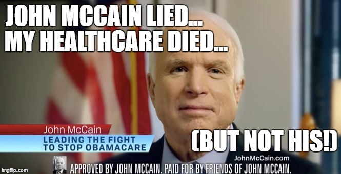 JOHN MCCAIN LIED... MY HEALTHCARE DIED... (BUT NOT HIS!) | image tagged in mccain against obamacare | made w/ Imgflip meme maker