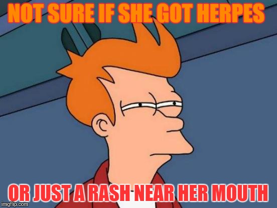 Futurama Fry Meme | NOT SURE IF SHE GOT HERPES; OR JUST A RASH NEAR HER MOUTH | image tagged in memes,futurama fry | made w/ Imgflip meme maker