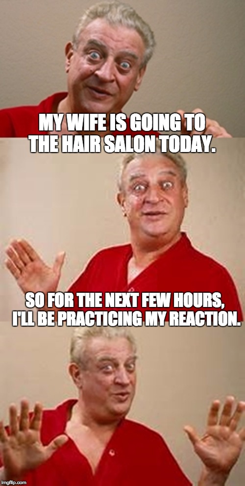 bad pun Dangerfield  | MY WIFE IS GOING TO THE HAIR SALON TODAY. SO FOR THE NEXT FEW HOURS, I'LL BE PRACTICING MY REACTION. | image tagged in bad pun dangerfield | made w/ Imgflip meme maker