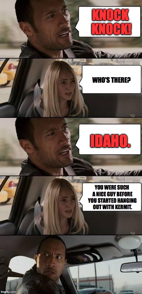 Sara is very disappointed | KNOCK KNOCK! WHO'S THERE? IDAHO. YOU WERE SUCH A NICE GUY BEFORE YOU STARTED HANGING OUT WITH KERMIT. | image tagged in the rock driving,memes,knock knock,kermit | made w/ Imgflip meme maker