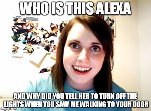 Overly Attached Girlfriend | WHO IS THIS ALEXA; AND WHY DID YOU TELL HER TO TURN OFF THE LIGHTS WHEN YOU SAW ME WALKING TO YOUR DOOR | image tagged in memes,overly attached girlfriend | made w/ Imgflip meme maker