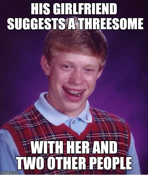 Bad Luck Brian Meme | HIS GIRLFRIEND SUGGESTS A THREESOME; WITH HER AND TWO OTHER PEOPLE | image tagged in memes,bad luck brian,jbmemegeek | made w/ Imgflip meme maker