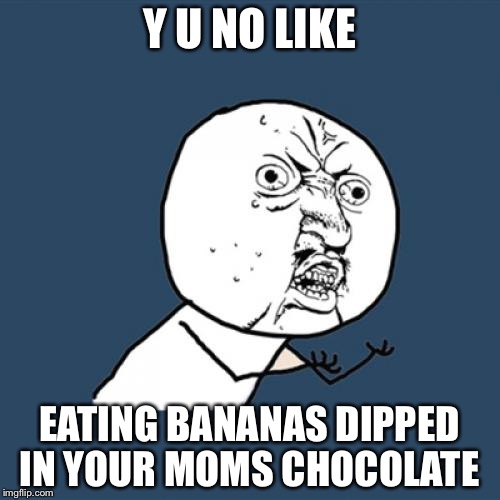 Y U No Meme | Y U NO LIKE; EATING BANANAS DIPPED IN YOUR MOMS CHOCOLATE | image tagged in memes,y u no | made w/ Imgflip meme maker