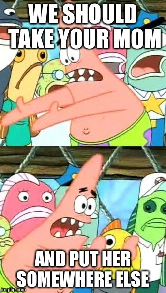 Put It Somewhere Else Patrick | WE SHOULD TAKE YOUR MOM; AND PUT HER SOMEWHERE ELSE | image tagged in memes,put it somewhere else patrick | made w/ Imgflip meme maker