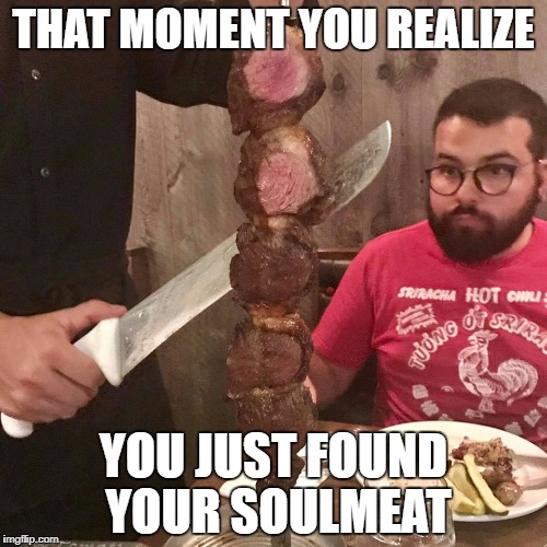 THAT MOMENT YOU REALIZE; YOU JUST FOUND YOUR SOULMEAT | image tagged in soulmeat | made w/ Imgflip meme maker