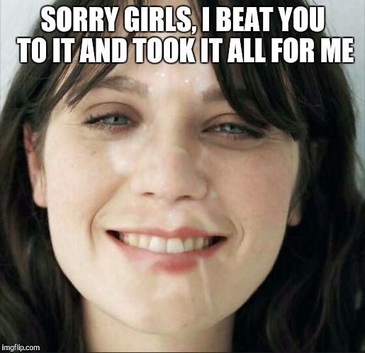 SORRY GIRLS, I BEAT YOU TO IT AND TOOK IT ALL FOR ME | made w/ Imgflip meme maker