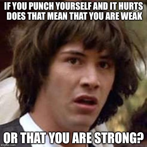 Conspiracy Keanu | IF YOU PUNCH YOURSELF AND IT HURTS DOES THAT MEAN THAT YOU ARE WEAK; OR THAT YOU ARE STRONG? | image tagged in memes,conspiracy keanu | made w/ Imgflip meme maker