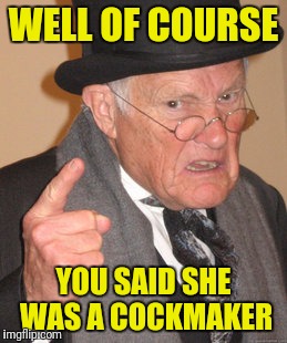 Back In My Day Meme | WELL OF COURSE YOU SAID SHE WAS A COCKMAKER | image tagged in memes,back in my day | made w/ Imgflip meme maker