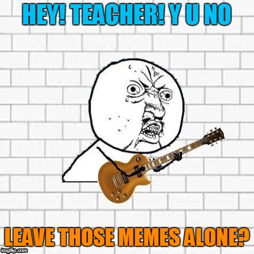 HEY! TEACHER! Y U NO LEAVE THOSE MEMES ALONE? | made w/ Imgflip meme maker