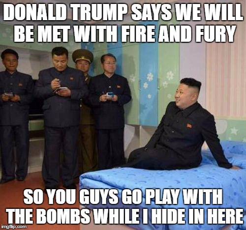 Kim Jong Un Hides | DONALD TRUMP SAYS WE WILL BE MET WITH FIRE AND FURY; SO YOU GUYS GO PLAY WITH THE BOMBS WHILE I HIDE IN HERE | image tagged in kim jong un bedtime,fire and fury,kim jong un | made w/ Imgflip meme maker