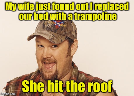 Now that's funny right there | My wife just found out I replaced our bed with a trampoline; She hit the roof | image tagged in now that's funny right there | made w/ Imgflip meme maker