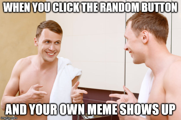 I lol'd the first time it happened to me | WHEN YOU CLICK THE RANDOM BUTTON; AND YOUR OWN MEME SHOWS UP | image tagged in memes,imgflip | made w/ Imgflip meme maker