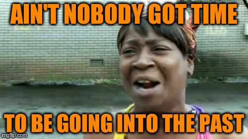 Ain't Nobody Got Time For That Meme | AIN'T NOBODY GOT TIME TO BE GOING INTO THE PAST | image tagged in memes,aint nobody got time for that | made w/ Imgflip meme maker