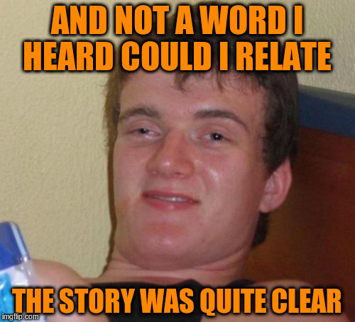 10 Guy Meme | AND NOT A WORD I HEARD COULD I RELATE THE STORY WAS QUITE CLEAR | image tagged in memes,10 guy | made w/ Imgflip meme maker