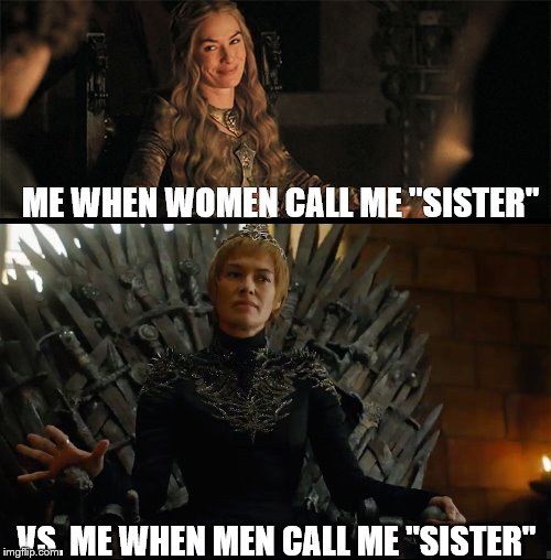 When dudes call me "sister" | ME WHEN WOMEN CALL ME "SISTER"; VS. ME WHEN MEN CALL ME "SISTER" | image tagged in game of thrones,feminism,feminist,gender,sexism,cersei | made w/ Imgflip meme maker